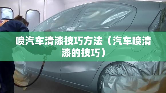喷汽车清漆技巧方法(汽车喷清漆的技巧) 喷汽车清漆技巧方法(汽车喷清漆的技巧)
