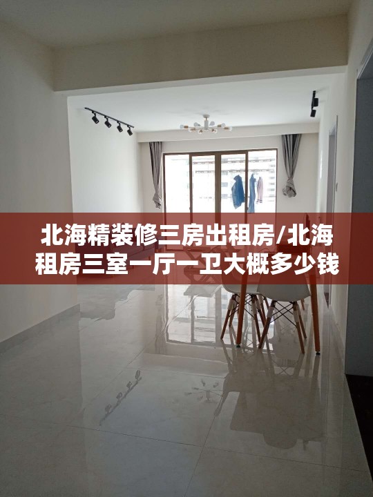 北海精装修三房出租房/北海租房三室一厅一卫大概多少钱? 北海精装修三房出租房/北海租房三室一厅一卫大概多少钱?
