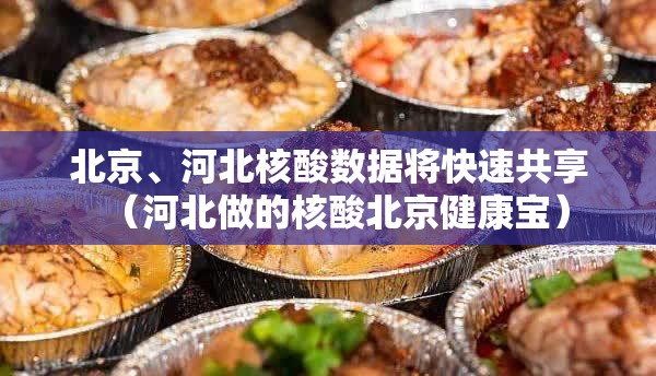 北京、河北核酸数据将快速共享（河北做的核酸北京健康宝）