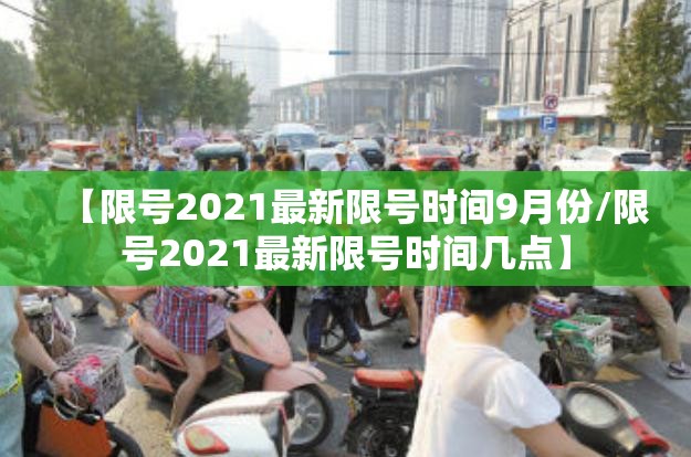 【限号2021最新限号时间9月份/限号2021最新限号时间几点】 【限号2021最新限号时间9月份/限号2021最新限号时间几点】