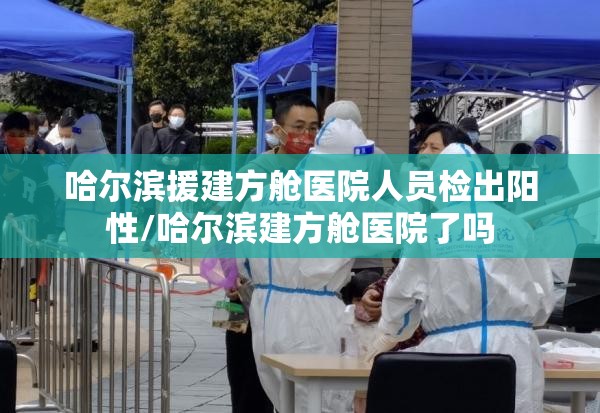 哈尔滨援建方舱医院人员检出阳性/哈尔滨建方舱医院了吗