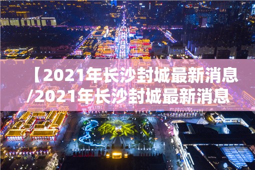 【2021年长沙封城最新消息/2021年长沙封城最新消息新闻】