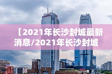 【2021年长沙封城最新消息/2021年长沙封城最新消息新闻】