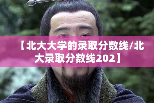 【北大大学的录取分数线/北大录取分数线202】