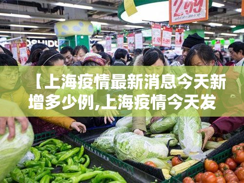 【上海疫情最新消息今天新增多少例,上海疫情今天发布情况】 【上海疫情最新消息今天新增多少例,上海疫情今天发布情况】