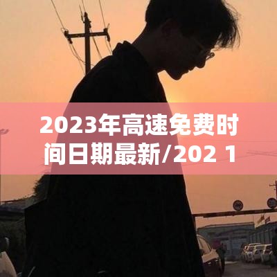 2023年高速免费时间日期最新/202 1年高速公路免费时间最新
