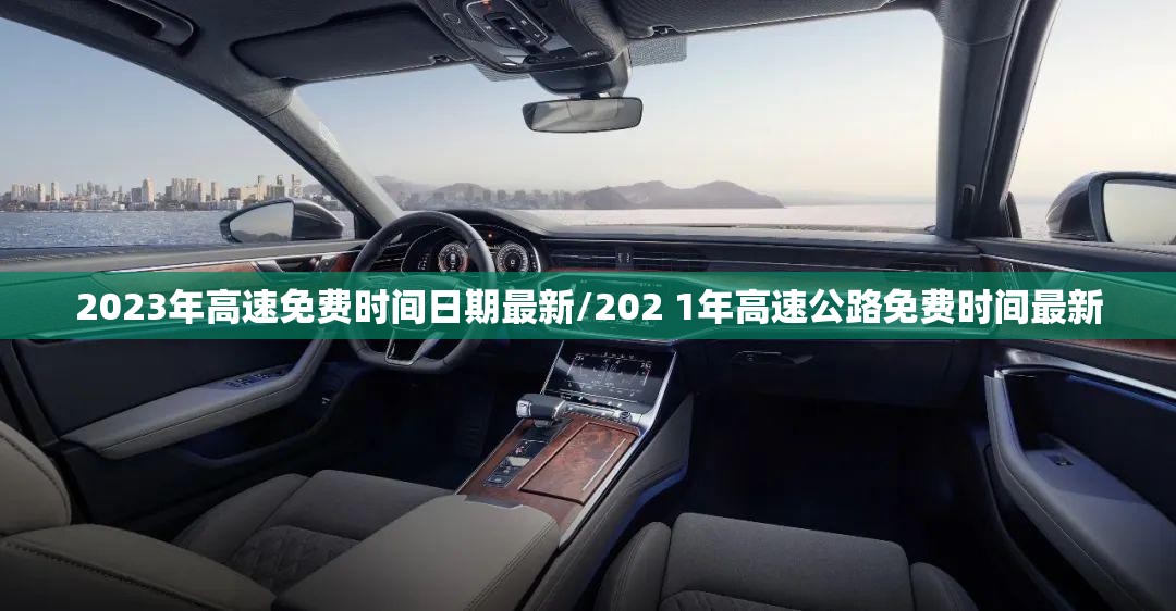 2023年高速免费时间日期最新/202 1年高速公路免费时间最新