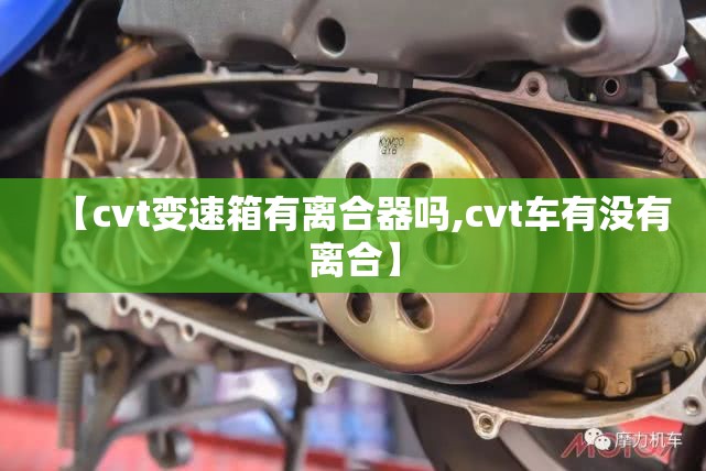 【cvt变速箱有离合器吗,cvt车有没有离合】