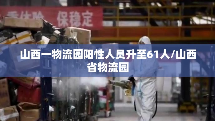 山西一物流园阳性人员升至61人/山西省物流园 山西一物流园阳性人员升至61人/山西省物流园