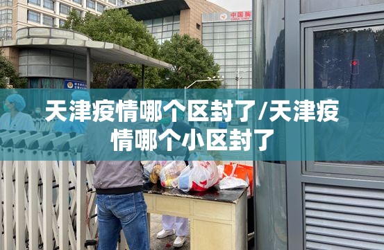 天津疫情哪个区封了/天津疫情哪个小区封了