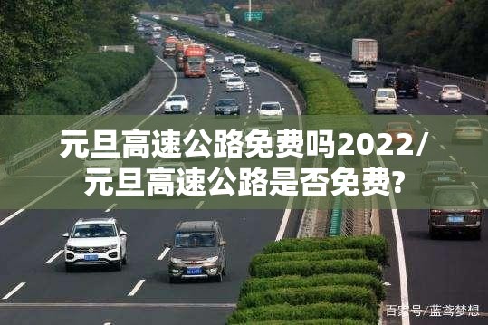 元旦高速公路免费吗2022/元旦高速公路是否免费? 元旦高速公路免费吗2022/元旦高速公路是否免费?