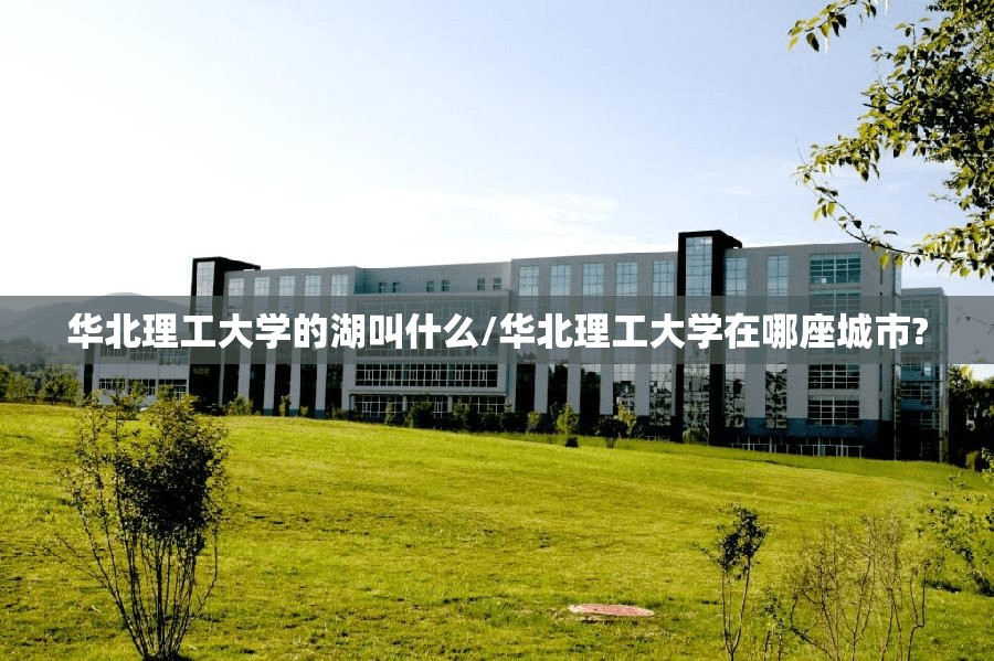 华北理工大学的湖叫什么/华北理工大学在哪座城市? 华北理工大学的湖叫什么/华北理工大学在哪座城市?