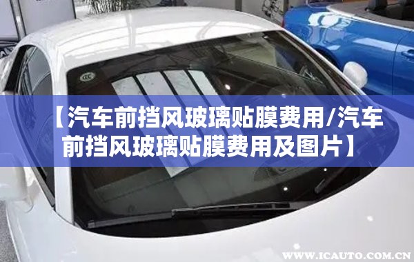 【汽车前挡风玻璃贴膜费用/汽车前挡风玻璃贴膜费用及图片】 【汽车前挡风玻璃贴膜费用/汽车前挡风玻璃贴膜费用及图片】