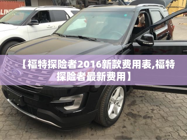 【福特探险者2016新款费用表,福特探险者最新费用】 【福特探险者2016新款费用表,福特探险者最新费用】