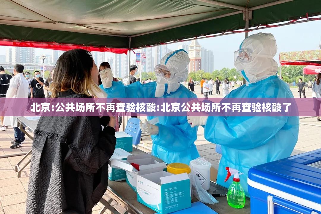 北京:公共场所不再查验核酸:北京公共场所不再查验核酸了 北京:公共场所不再查验核酸:北京公共场所不再查验核酸了