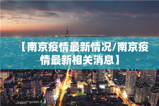 【南京疫情最新情况/南京疫情最新相关消息】
