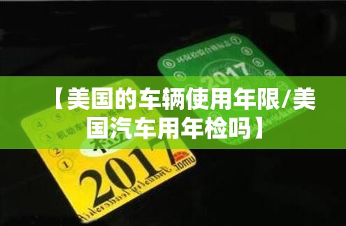 【美国的车辆使用年限/美国汽车用年检吗】