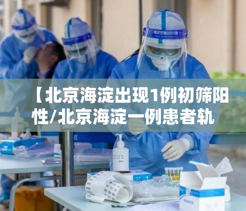 【北京海淀出现1例初筛阳性/北京海淀一例患者轨迹】