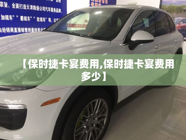 【保时捷卡宴费用,保时捷卡宴费用多少】 【保时捷卡宴费用,保时捷卡宴费用多少】