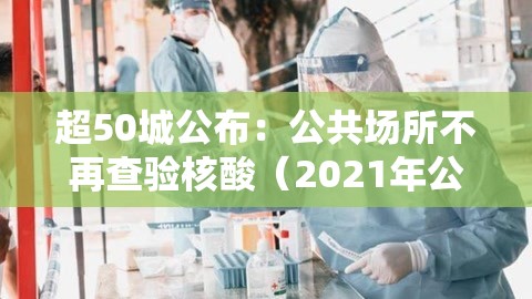 超50城公布:公共场所不再查验核酸(2021年公共场所会关停吗) 超50城公布:公共场所不再查验核酸(2021年公共场所会关停吗)