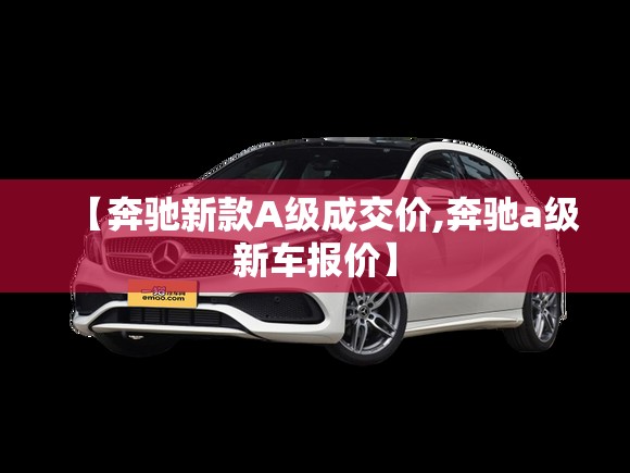 【奔驰新款A级成交价,奔驰a级新车报价】 【奔驰新款A级成交价,奔驰a级新车报价】