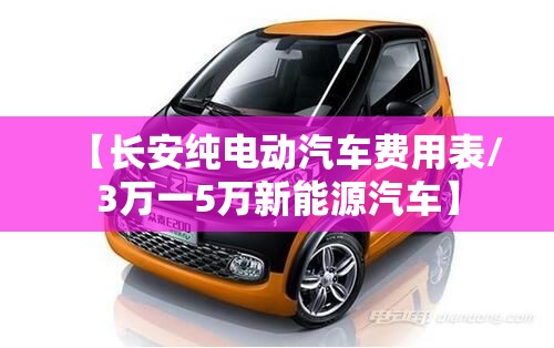【长安纯电动汽车费用表/3万一5万新能源汽车】