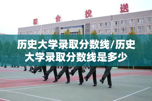 历史大学录取分数线/历史大学录取分数线是多少 历史大学录取分数线/历史大学录取分数线是多少