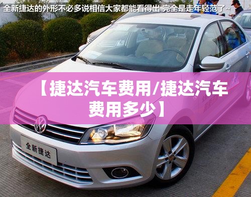【捷达汽车费用/捷达汽车费用多少】