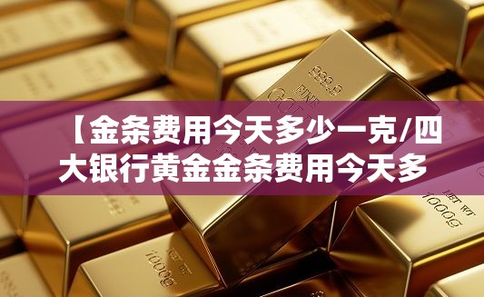 【金条费用今天多少一克/四大银行黄金金条费用今天多少一克】 【金条费用今天多少一克/四大银行黄金金条费用今天多少一克】