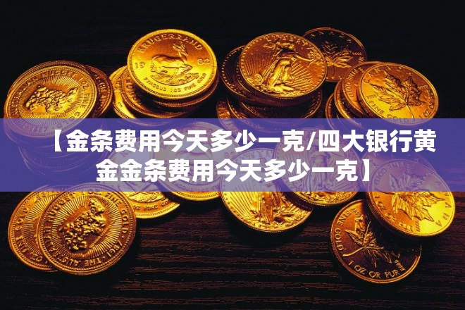 【金条费用今天多少一克/四大银行黄金金条费用今天多少一克】 【金条费用今天多少一克/四大银行黄金金条费用今天多少一克】