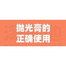 抛光膏的正确使用方法:抛光膏图片及费用 抛光膏的正确使用方法:抛光膏图片及费用