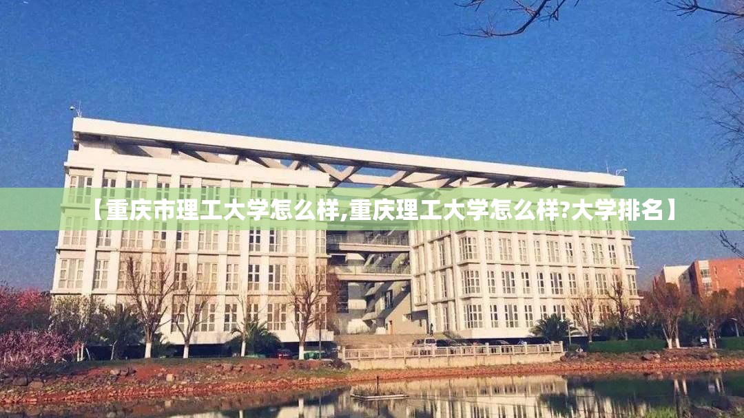 【重庆市理工大学怎么样,重庆理工大学怎么样?大学排名】 【重庆市理工大学怎么样,重庆理工大学怎么样?大学排名】