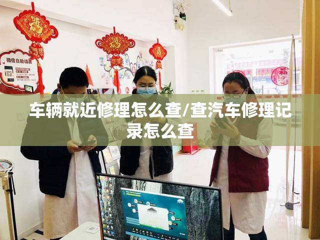 车辆就近修理怎么查/查汽车修理记录怎么查