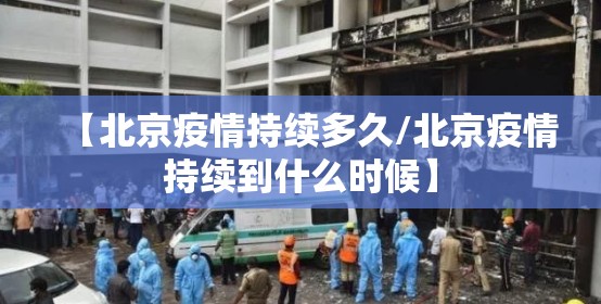 【北京疫情持续多久/北京疫情持续到什么时候】