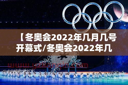 【冬奥会2022年几月几号开幕式/冬奥会2022年几月几号召开】
