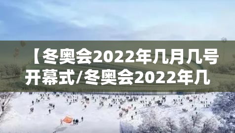 【冬奥会2022年几月几号开幕式/冬奥会2022年几月几号召开】
