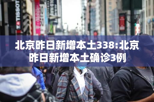 北京昨日新增本土338:北京昨日新增本土确诊3例 北京昨日新增本土338:北京昨日新增本土确诊3例