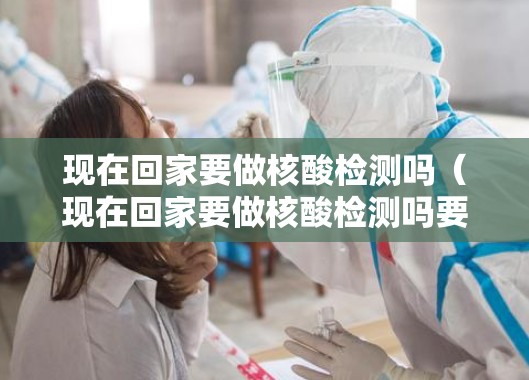 现在回家要做核酸检测吗(现在回家要做核酸检测吗要隔离吗) 现在回家要做核酸检测吗(现在回家要做核酸检测吗要隔离吗)