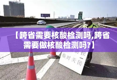 【跨省需要核酸检测吗,跨省需要做核酸检测吗?】 【跨省需要核酸检测吗,跨省需要做核酸检测吗?】