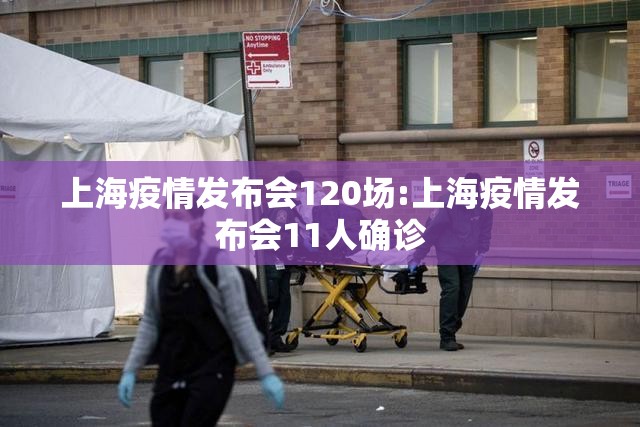上海疫情发布会120场:上海疫情发布会11人确诊 上海疫情发布会120场:上海疫情发布会11人确诊