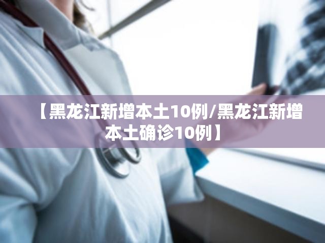 【黑龙江新增本土10例/黑龙江新增本土确诊10例】