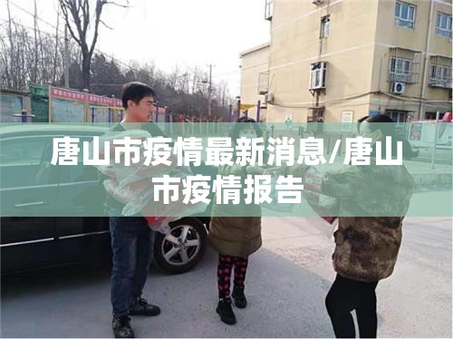 唐山市疫情最新消息/唐山市疫情报告 唐山市疫情最新消息/唐山市疫情报告