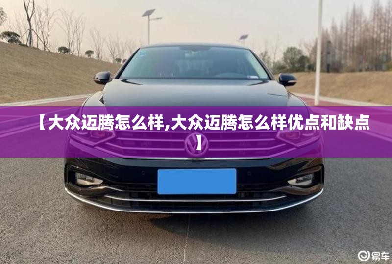 【大众迈腾怎么样,大众迈腾怎么样优点和缺点】
