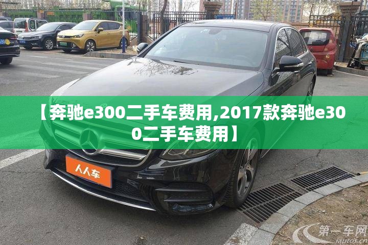 【奔驰e300二手车费用,2017款奔驰e300二手车费用】