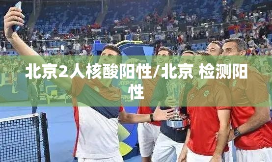 北京2人核酸阳性/北京 检测阳性 北京2人核酸阳性/北京 检测阳性