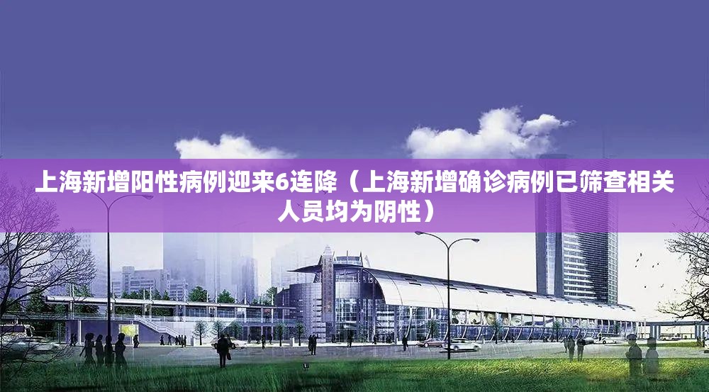 上海新增阳性病例迎来6连降(上海新增确诊病例已筛查相关人员均为阴性) 上海新增阳性病例迎来6连降(上海新增确诊病例已筛查相关人员均为阴性)