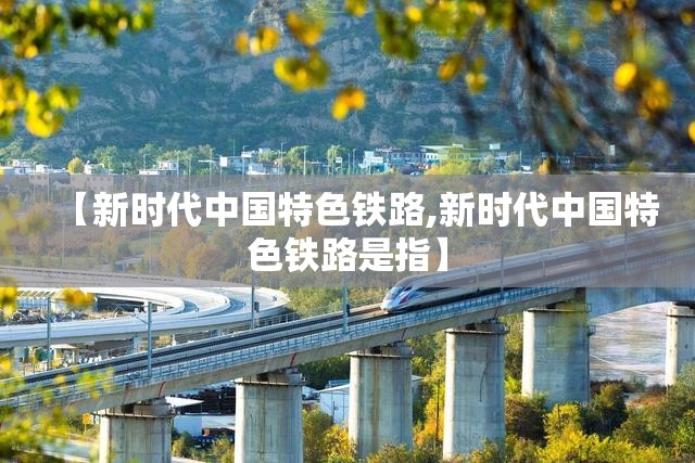 【新时代中国特色铁路,新时代中国特色铁路是指】 【新时代中国特色铁路,新时代中国特色铁路是指】