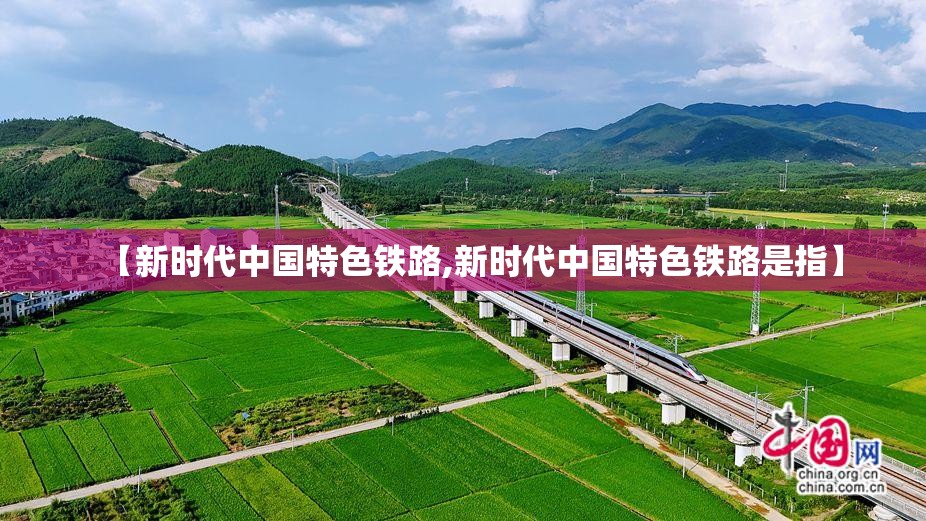 【新时代中国特色铁路,新时代中国特色铁路是指】 【新时代中国特色铁路,新时代中国特色铁路是指】