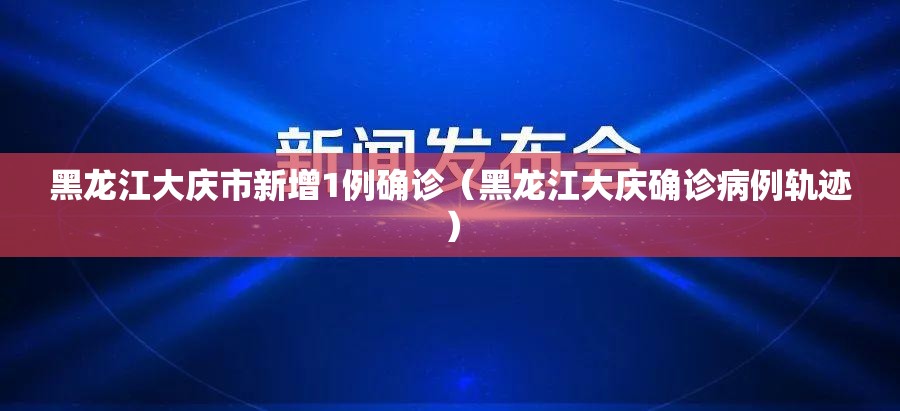 黑龙江大庆市新增1例确诊(黑龙江大庆确诊病例轨迹) 黑龙江大庆市新增1例确诊(黑龙江大庆确诊病例轨迹)