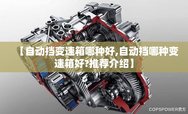 【自动挡变速箱哪种好,自动挡哪种变速箱好?推荐介绍】 【自动挡变速箱哪种好,自动挡哪种变速箱好?推荐介绍】
